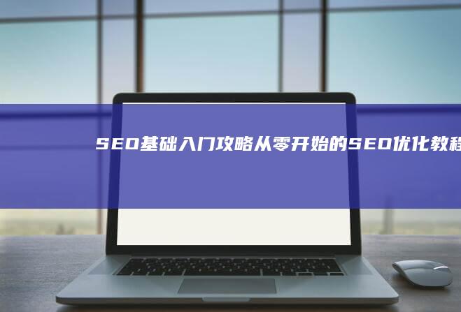 SEO基础入门攻略：从零开始的SEO优化教程