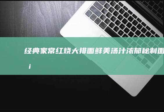 经典家常红烧大排面：鲜美汤汁浓郁秘制面条